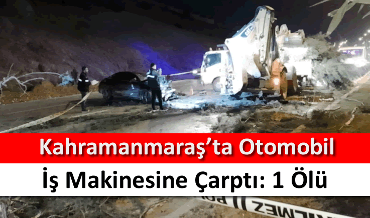 Kahramanmaraş'ta otomobil iş makinesine çarptı: 1 ölü