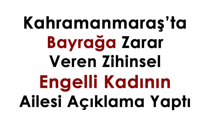 Kahramanmaraş'ta bayrağa zarar veren zihinsel engelli kadının ailesi açıklama yaptı