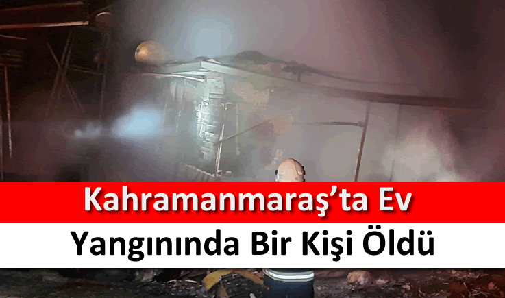 Kahramanmaraş'ta ev yangınında bir kişi öldü