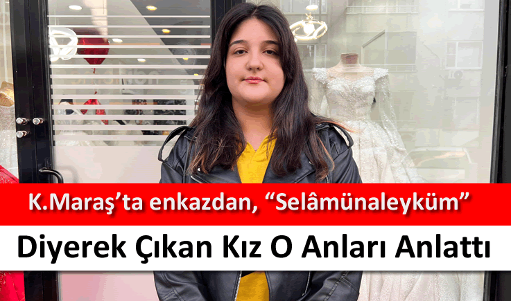 Kahramanmaraş'ta enkazdan, "Selâmünaleyküm" diyerek çıkan kız o anları anlattı