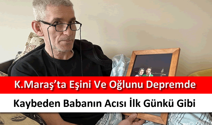 Kahramanmaraş'ta eşini ve oğlunu depremde kaybeden babanın acısı ilk günkü gibi