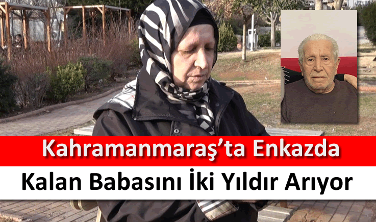 Kahramanmaraş'ta enkazda kalan babasını iki yıldır arıyor