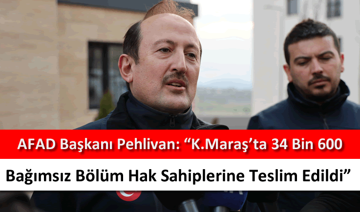 AFAD Başkanı Pehlivan: "K.Maraş’ta 34 bin 600 bağımsız bölüm hak sahiplerine teslim edildi"