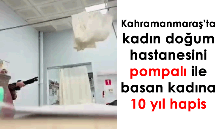 Kahramanmaraş'ta kadın doğum hastanesini pompalı ile basan kadına 10 yıl hapis