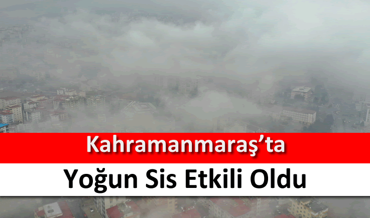 Kahramanmaraş’ta yoğun sis etkili oldu