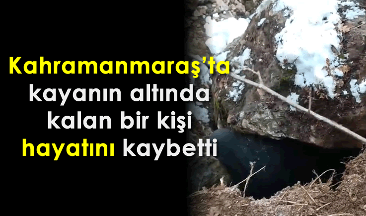 Kahramanmaraş'ta kayanın altında kalan bir kişi hayatını kaybetti