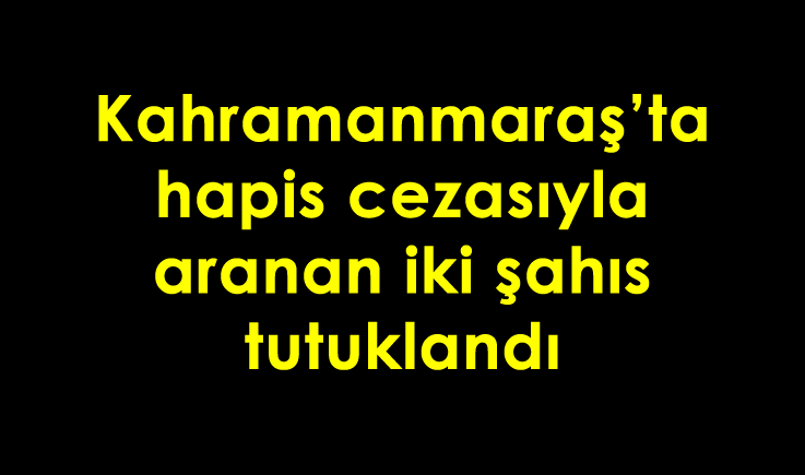 Kahramanmaraş'ta hapis cezasıyla aranan iki şahıs tutuklandı