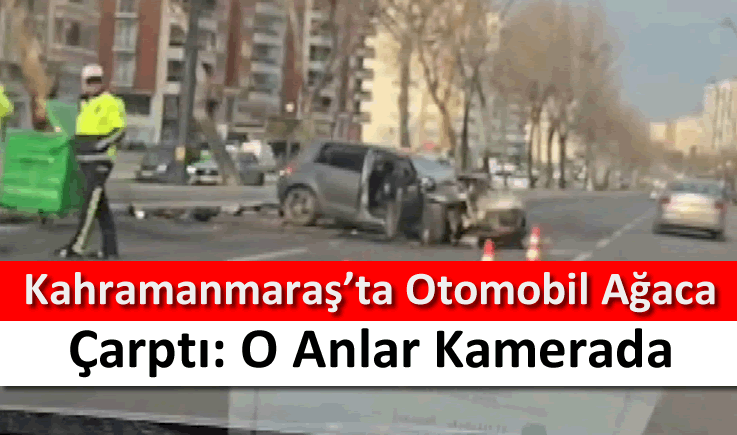 Kahramanmaraş'ta otomobil ağaca çarptı: O anlar kamerada