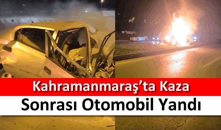 Kahramanmaraş'ta kaza sonrası otomobil yandı