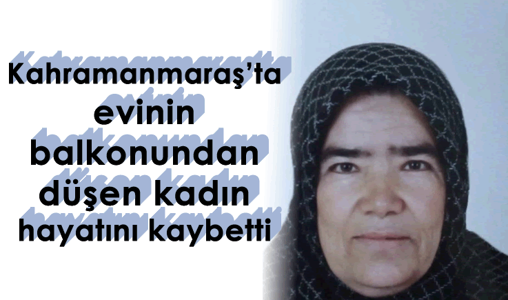 Kahramanmaraş'ta evinin balkonundan düşen kadın hayatını kaybetti