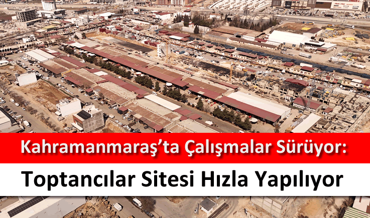 Kahramanmaraş'ta çalışmalar sürüyor: Toptancılar Sitesi hızla yapılıyor