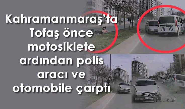 Kahramanmaraş'ta Tofaş önce motosiklete ardından polis aracı ve otomobile çarptı