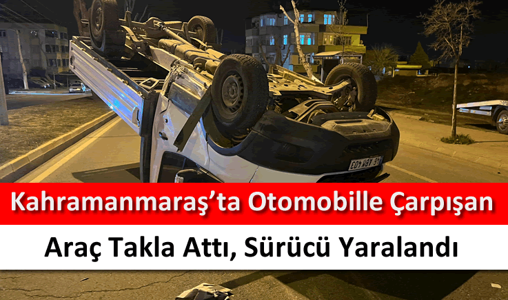 Kahramanmaraş'ta otomobille çarpışan araç takla attı, sürücü yaralandı