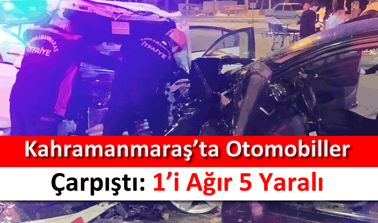 Kahramanmaraş’ta otomobiller çarpıştı: 1'i ağır 5 yaralı