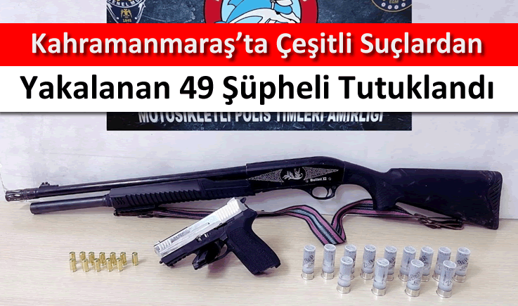 Kahramanmaraş'ta çeşitli suçlardan yakalanan 49 şüpheli tutuklandı