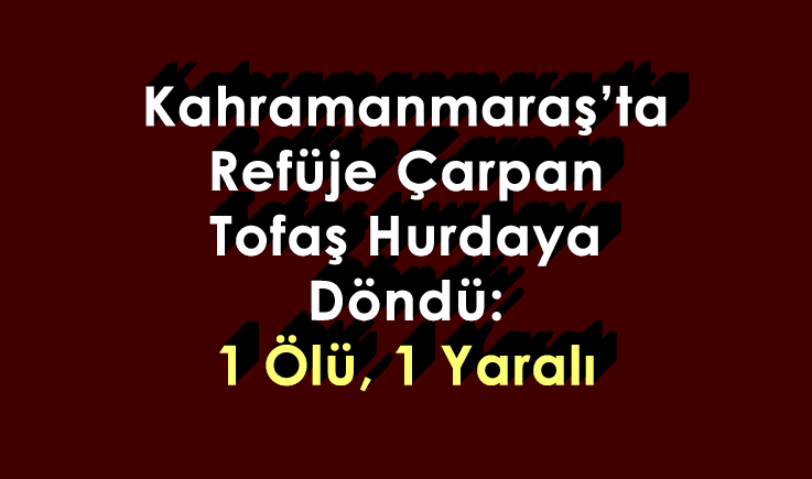 Kahramanmaraş'ta refüje çarpan Tofaş hurdaya döndü: 1 ölü, 1 yaralı