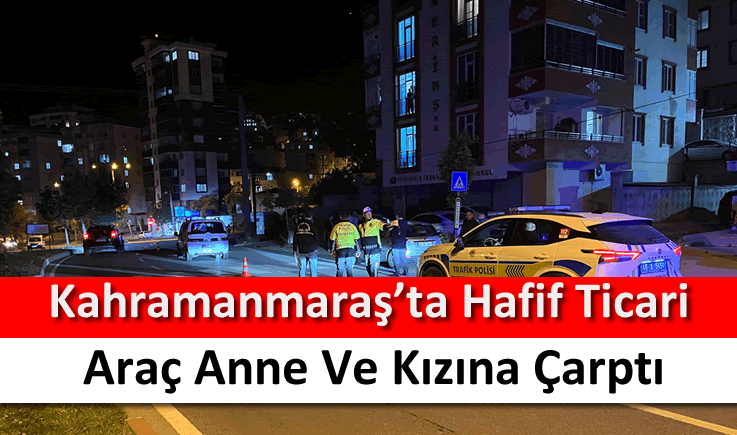 Kahramanmaraş'ta hafif ticari araç anne ve kızına çarptı