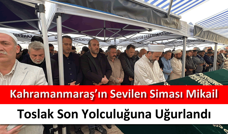 Kahramanmaraş'ın sevilen siması Mikail Toslak son yolculuğuna uğurlandı