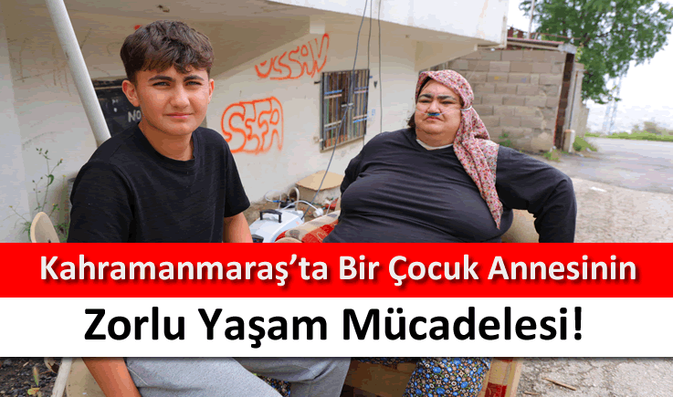 Kahramanmaraş'ta bir çocuk annesinin zorlu yaşam mücadelesi!