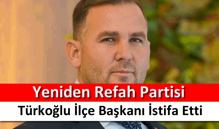 Yeniden Refah Partisi Türkoğlu İlçe Başkanı istifa etti