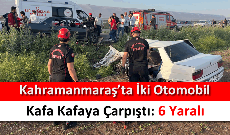 Kahramanmaraş’ta iki otomobil kafa kafaya çarpıştı: 6 yaralı