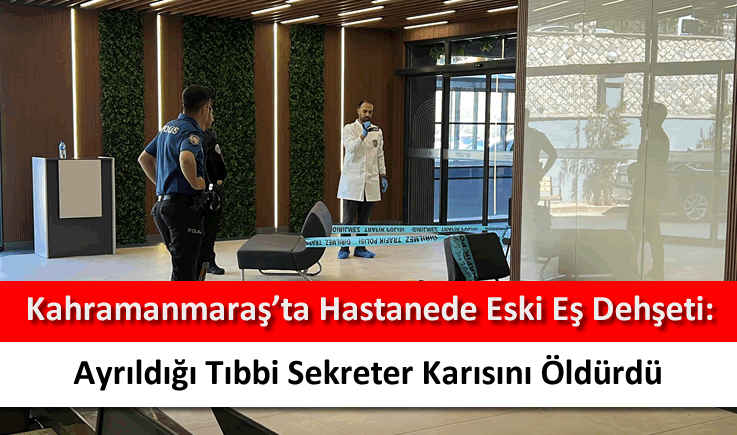 Kahramanmaraş'ta hastanede eski eş dehşeti: Ayrıldığı tıbbi sekreter karısını öldürdü