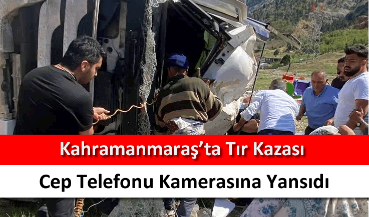 Kahramanmaraş'ta tır kazası cep telefonu kamerasına yansıdı