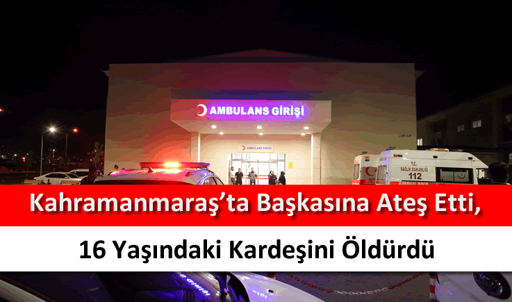 Kahramanmaraş'ta başkasına ateş etti, 16 yaşındaki kardeşini öldürdü