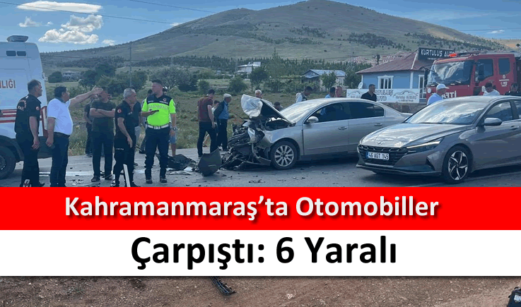 Kahramanmaraş'ta otomobiller çarpıştı: 6 yaralı