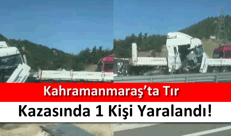 Kahramanmaraş'ta tır kazasında 1 kişi yaralandı!