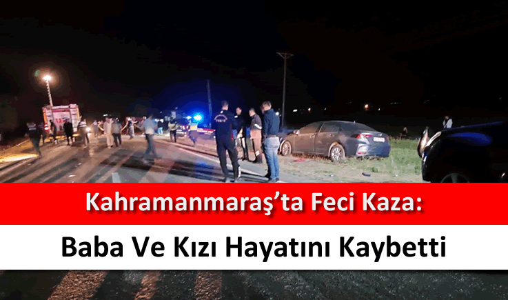 Kahramanmaraş'ta feci kaza: Baba ve kızı hayatını kaybetti