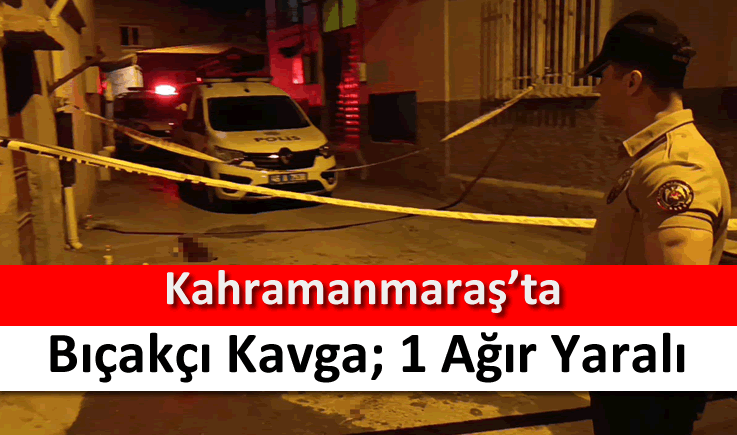 Kahramanmaraş’ta bıçakçı kavga; 1 ağır yaralı