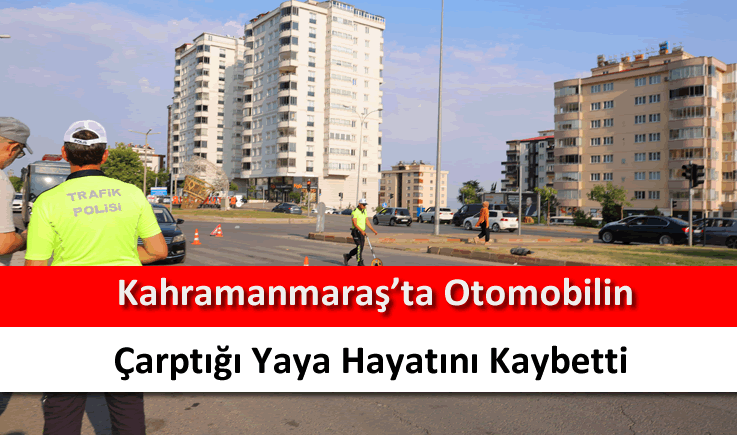 Kahramanmaraş'ta otomobilin çarptığı yaya hayatını kaybetti