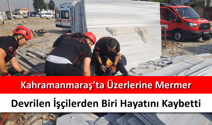 Kahramanmaraş'ta üzerlerine mermer devrilen işçilerden biri hayatını kaybetti