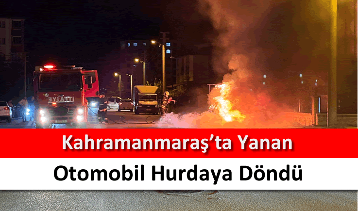 Kahramanmaraş'ta yanan otomobil hurdaya döndü