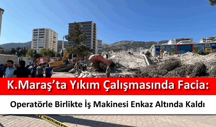 Kahramanmaraş'ta yıkım çalışmasında facia: Operatörle birlikte iş makinesi enkaz altında kaldı