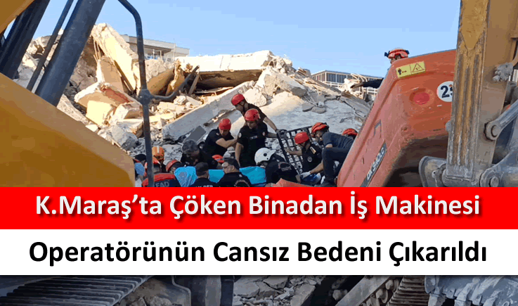 Kahramanmaraş'ta çöken binadan iş makinesi operatörünün cansız bedeni çıkarıldı