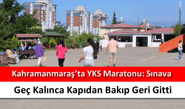 Kahramanmaraş'ta YKS maratonu: Sınava geç kalınca kapıdan bakıp geri gitti