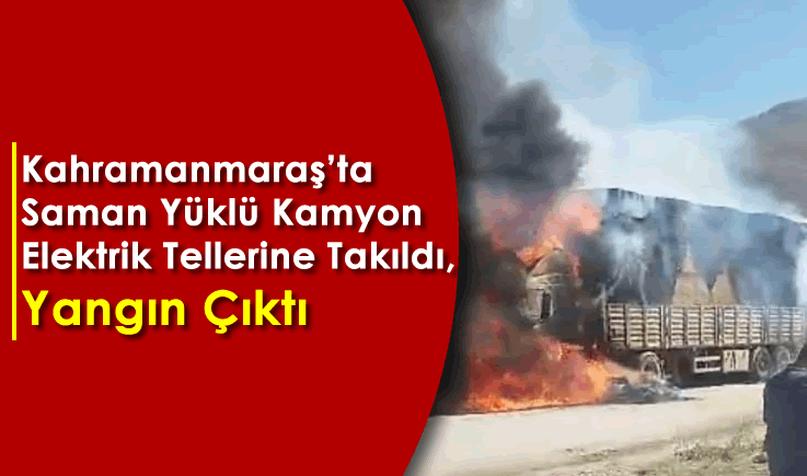 Kahramanmaraş'ta saman yüklü kamyon elektrik tellerine takıldı, yangın çıktı