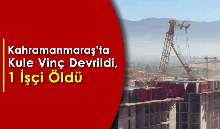 Kahramanmaraş'ta kule vinç devrildi, 1 işçi öldü