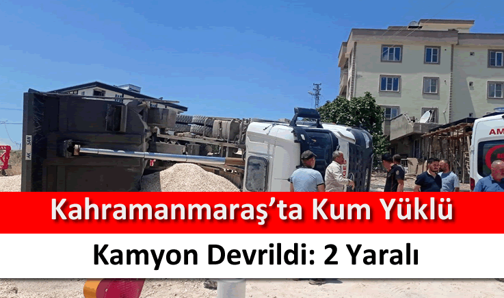 Kahramanmaraş’ta kum yüklü kamyon devrildi: 2 yaralı