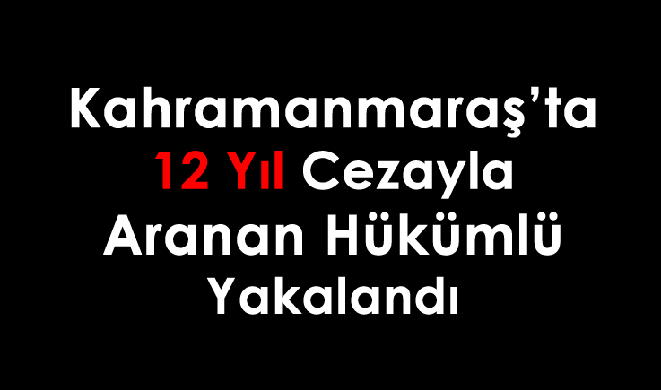 Kahramanmaraş'ta 12 yıl cezayla aranan hükümlü yakalandı
