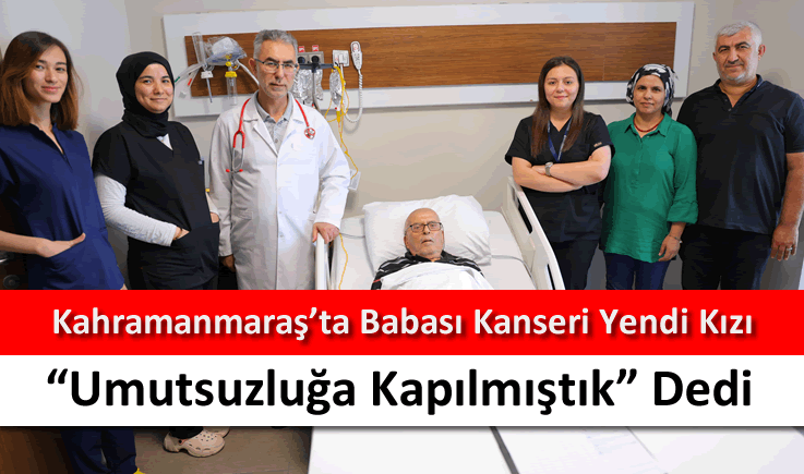 Kahramanmaraş'ta babası kanseri yendi kızı "Umutsuzluğa kapılmıştık" dedi