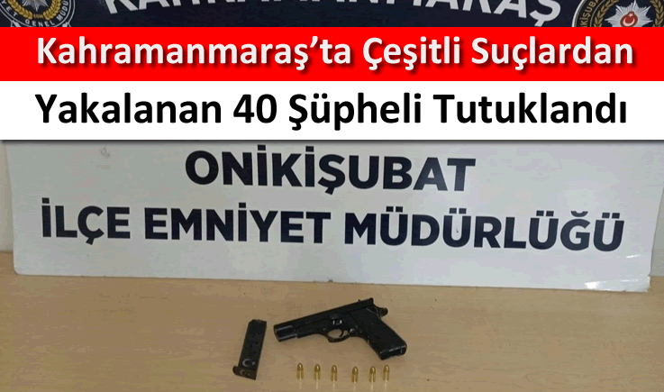 Kahramanmaraş'ta çeşitli suçlardan yakalanan 40 şüpheli tutuklandı