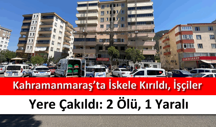 Kahramanmaraş'ta iskele kırıldı, işçiler yere çakıldı: 2 ölü, 1 yaralı