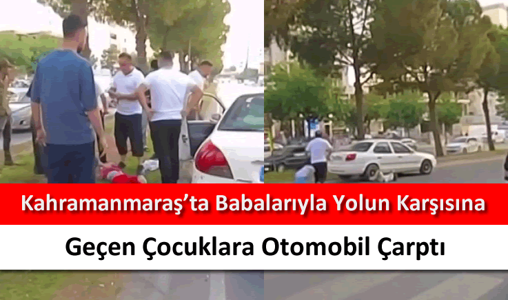 Kahramanmaraş'ta babalarıyla yolun karşısına geçen çocuklara otomobil çarptı