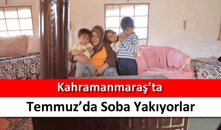 Kahramanmaraş'ta Temmuz'da soba yakıyorlar