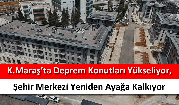 Kahramanmaraş'ta deprem konutları yükseliyor, şehir merkezi yeniden ayağa kalkıyor