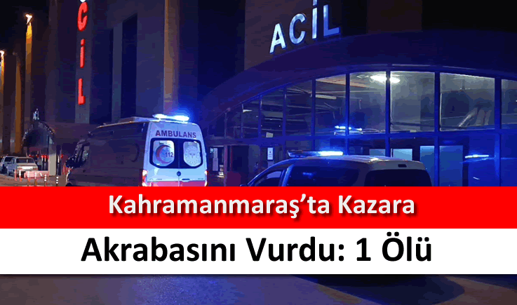 Kahramanmaraş’ta kazara akrabasını vurdu: 1 ölü