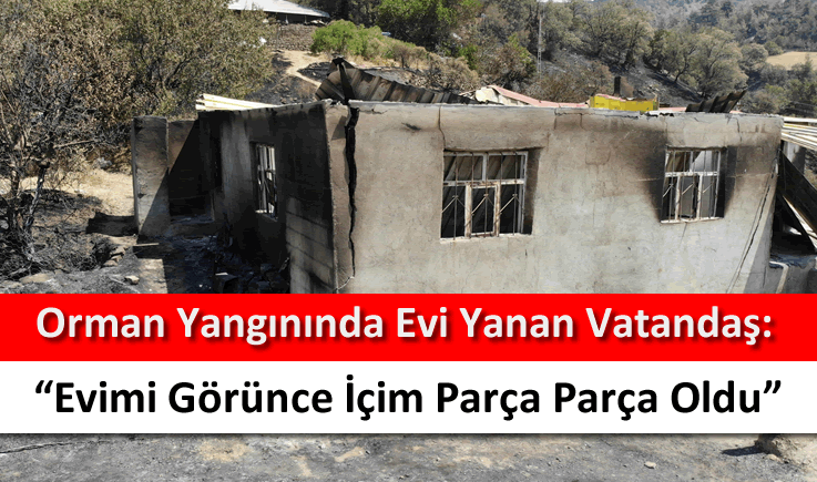 Orman yangınında evi yanan vatandaş: "Evimi görünce içim parça parça oldu"